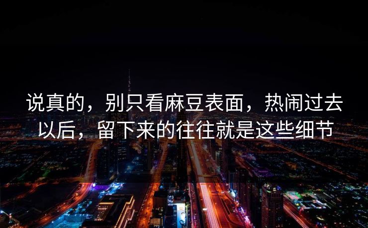 说真的，别只看麻豆表面，热闹过去以后，留下来的往往就是这些细节  第1张