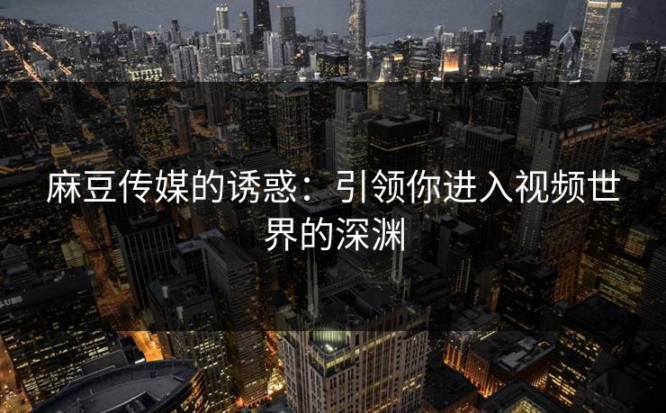 麻豆传媒的诱惑:引领你进入视频世界的深渊 第1张 麻豆传媒的诱惑:引领你进入视频世界的深渊 第1张