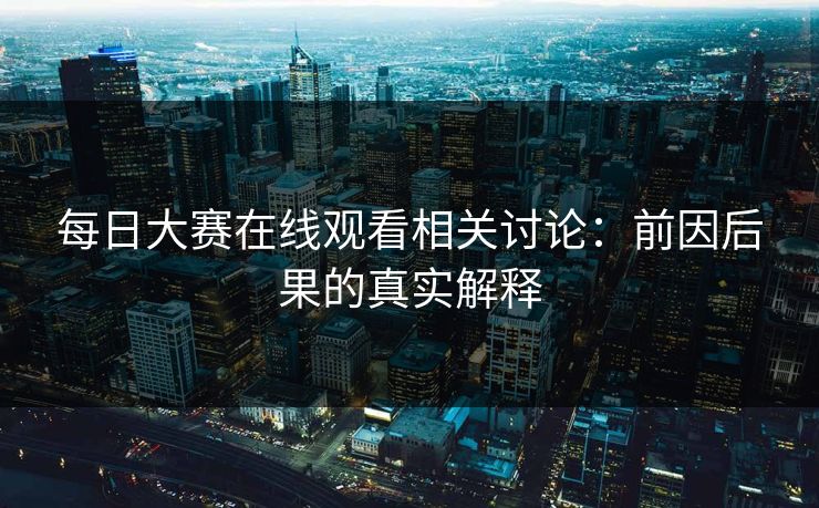 每日大赛在线观看相关讨论:前因后果的真实解释 第1张 每日大赛在线观看相关讨论:前因后果的真实解释 第1张