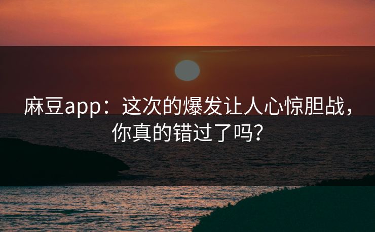 麻豆app：这次的爆发让人心惊胆战，你真的错过了吗？  第1张