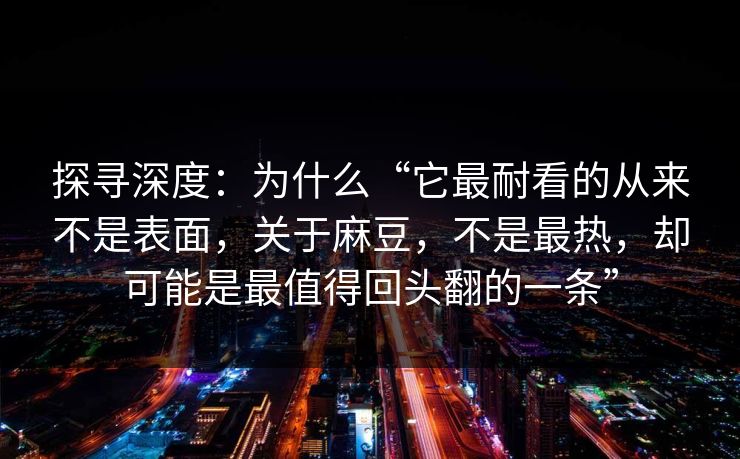 探寻深度:为什么“它最耐看的从来不是表面,关于麻豆,不是最热,却可能是最值得回头翻的一条” 第1张 探寻深度:为什么“它最耐看的从来不是表面,关于麻豆,不是最热,却可能是最值得回头翻的一条” 第1张