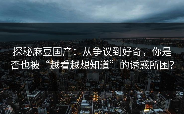 探秘麻豆国产:从争议到好奇,你是否也被“越看越想知道”的诱惑所困? 第1张 探秘麻豆国产:从争议到好奇,你是否也被“越看越想知道”的诱惑所困? 第1张