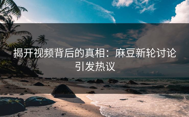 揭开视频背后的真相:麻豆新轮讨论引发热议 第1张 揭开视频背后的真相:麻豆新轮讨论引发热议 第1张