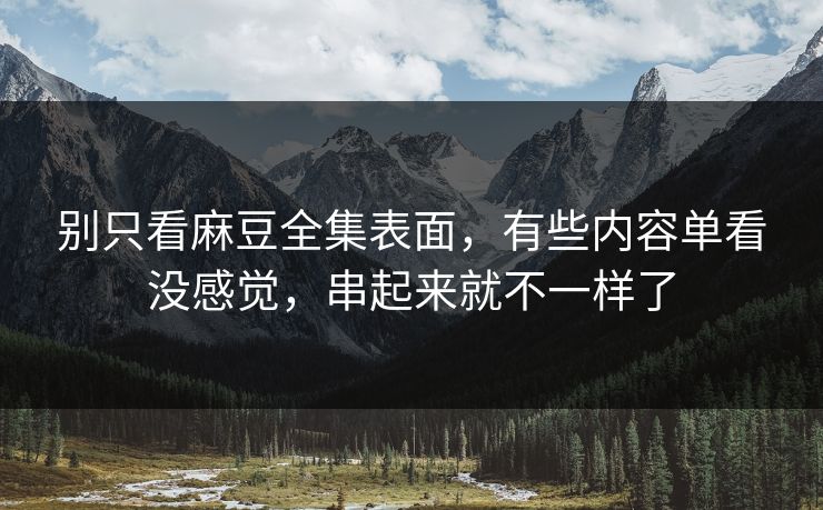 别只看麻豆全集表面,有些内容单看没感觉,串起来就不一样了 第1张 别只看麻豆全集表面,有些内容单看没感觉,串起来就不一样了 第1张