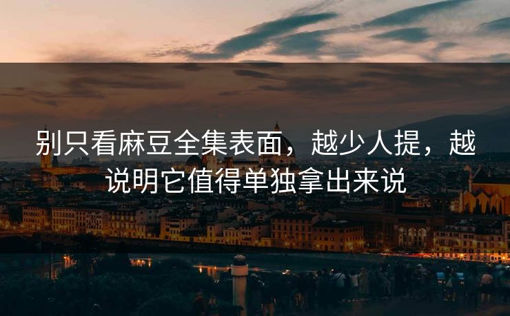 别只看麻豆全集表面，越少人提，越说明它值得单独拿出来说  第1张