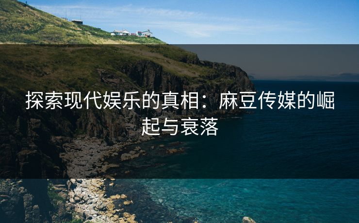 探索现代娱乐的真相：麻豆传媒的崛起与衰落  第1张