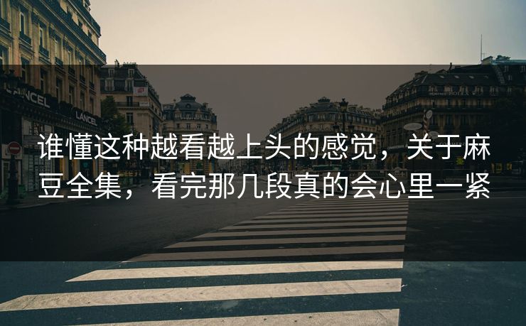 谁懂这种越看越上头的感觉，关于麻豆全集，看完那几段真的会心里一紧  第1张