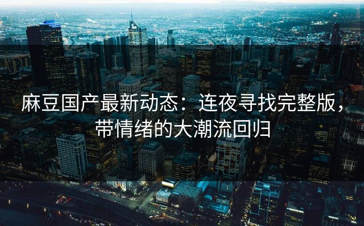 麻豆国产最新动态:连夜寻找完整版,带情绪的大潮流回归 第1张 麻豆国产最新动态:连夜寻找完整版,带情绪的大潮流回归 第1张