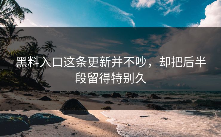 黑料入口这条更新并不吵,却把后半段留得特别久 第1张 黑料入口这条更新并不吵,却把后半段留得特别久 第1张