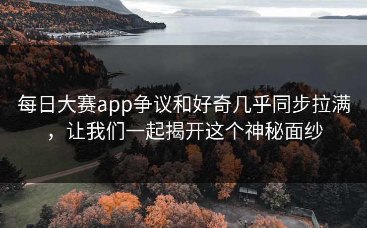 每日大赛app争议和好奇几乎同步拉满,让我们一起揭开这个神秘面纱 第1张 每日大赛app争议和好奇几乎同步拉满,让我们一起揭开这个神秘面纱 第1张