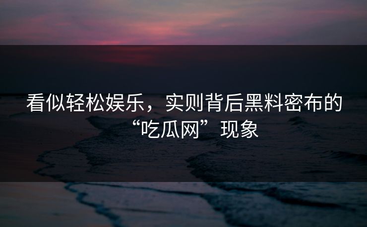 看似轻松娱乐，实则背后黑料密布的“吃瓜网”现象  第1张