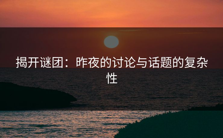 揭开谜团：昨夜的讨论与话题的复杂性  第1张