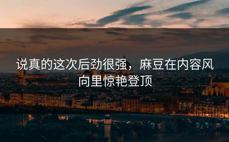 说真的这次后劲很强，麻豆在内容风向里惊艳登顶  第1张