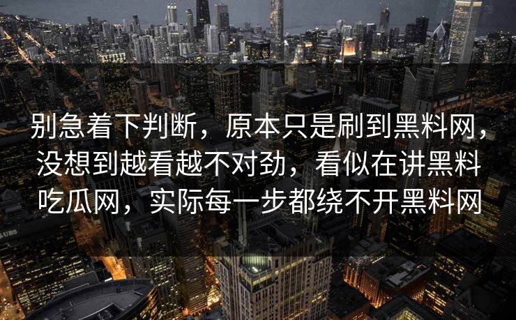 别急着下判断，原本只是刷到黑料网，没想到越看越不对劲，看似在讲黑料吃瓜网，实际每一步都绕不开黑料网  第1张