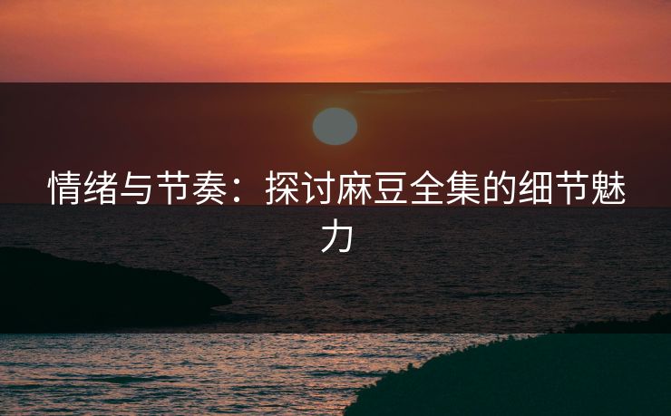 情绪与节奏:探讨麻豆全集的细节魅力 第1张 情绪与节奏:探讨麻豆全集的细节魅力 第1张