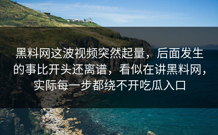 黑料网这波视频突然起量，后面发生的事比开头还离谱，看似在讲黑料网，实际每一步都绕不开吃瓜入口