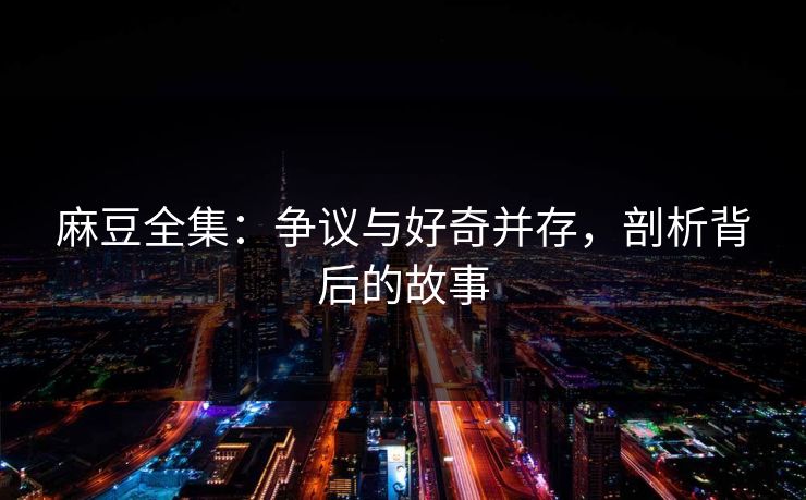 麻豆全集：争议与好奇并存，剖析背后的故事  第1张