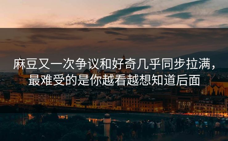麻豆又一次争议和好奇几乎同步拉满，最难受的是你越看越想知道后面  第1张
