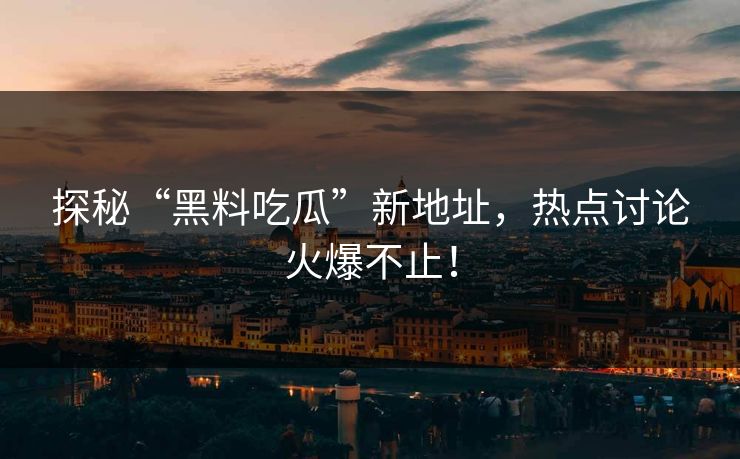 探秘“黑料吃瓜”新地址,热点讨论火爆不止! 第1张 探秘“黑料吃瓜”新地址,热点讨论火爆不止! 第1张