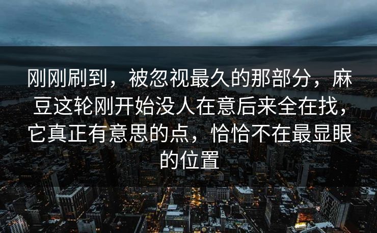 刚刚刷到，被忽视最久的那部分，麻豆这轮刚开始没人在意后来全在找，它真正有意思的点，恰恰不在最显眼的位置  第1张